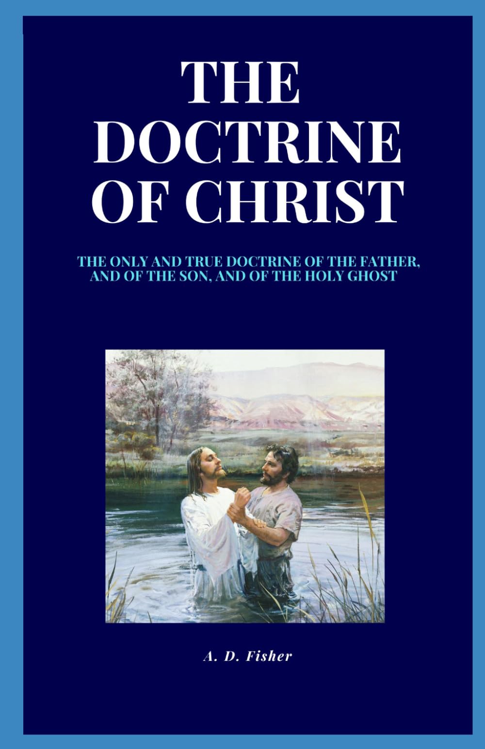 THE DOCTRINE OF CHRIST: THE ONLY AND TRUE DOCTRINE OF THE FATHER, AND OF THE SON, AND OF THE HOLY GHOST
