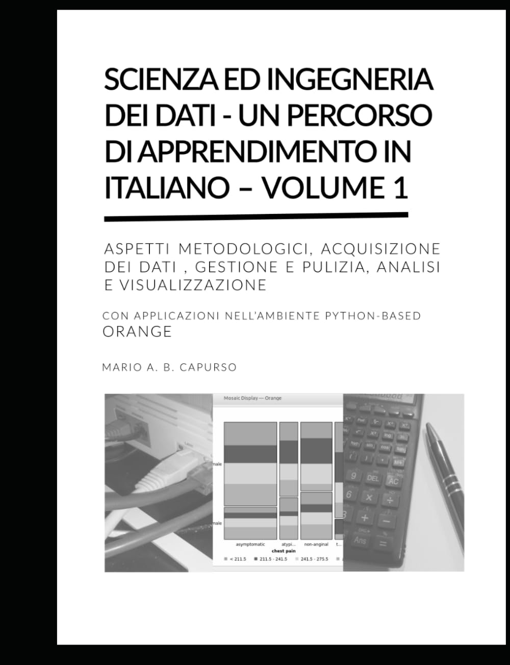 SCIENZA ED INGEGNERIA DEI DATI - UN PERCORSO DI APPRENDIMENTO IN ITALIANO – VOLUME 1: ASPETTI METODOLOGICI, ACQUISIZIONE DATI, GESTIONE E PULIZIA, ANALISI E VISUALIZZAZIONE CON APPLICAZIONI IN ORANGE