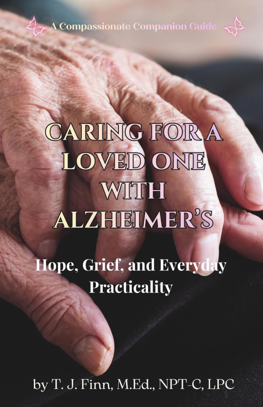 CARING FOR A LOVED ONE WITH ALZHEIMER'S: Hope, Grief, and Everyday Practicality (A Compassionate Companion Guide)