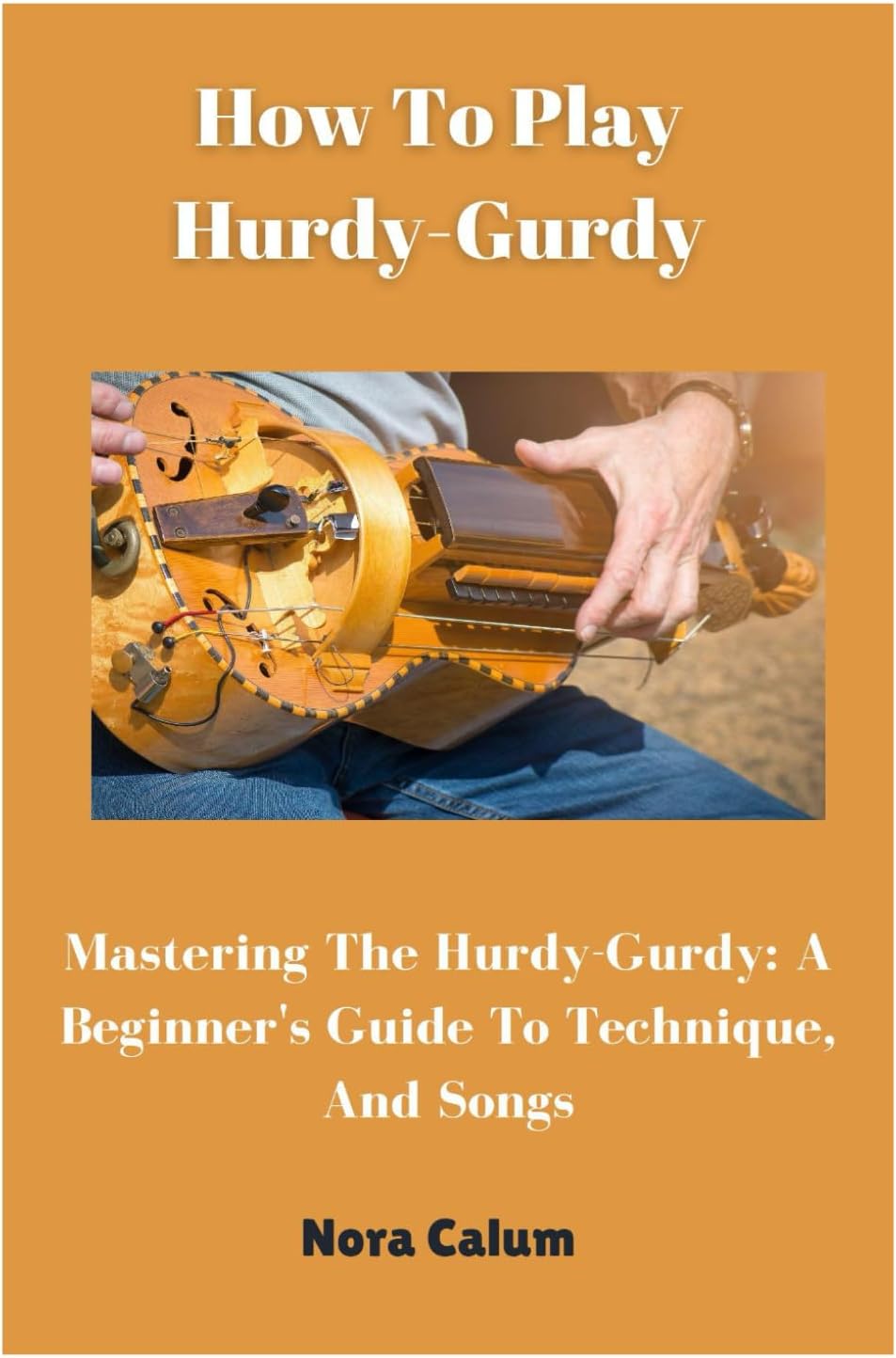 How To Play Hurdy-Gurdy: Mastering The Hurdy-Gurdy: A Beginner's Guide To Technique, And Songs