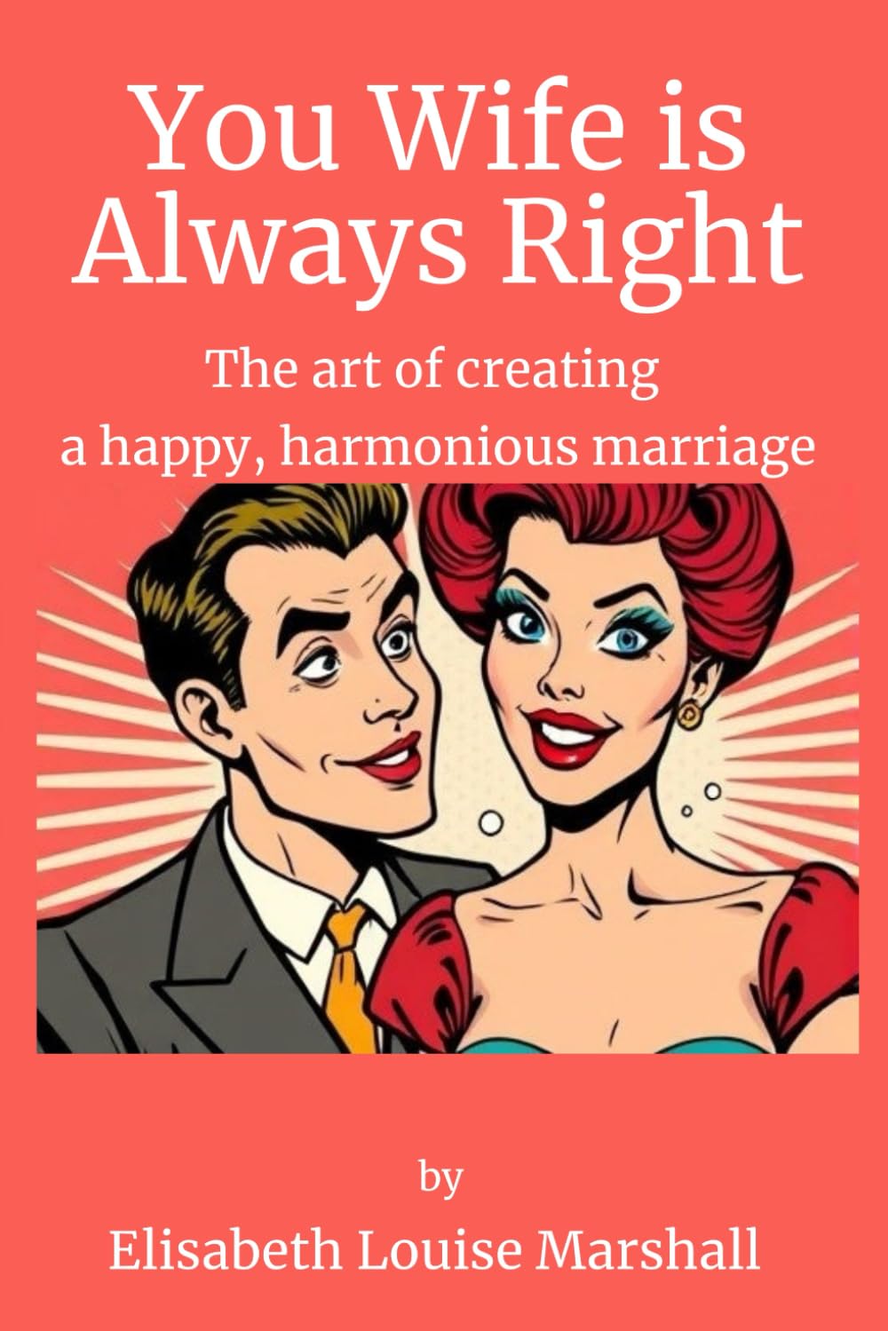 Your Wife is Always Right: The Concise Guide to Create a Happy, Harmonious Marriage