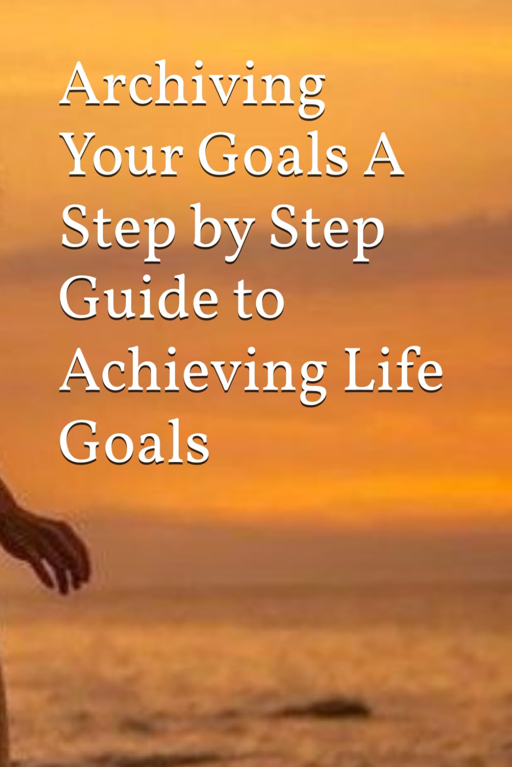 Archiving Your Goals A Step by Step Guide to Achieving Life Goals