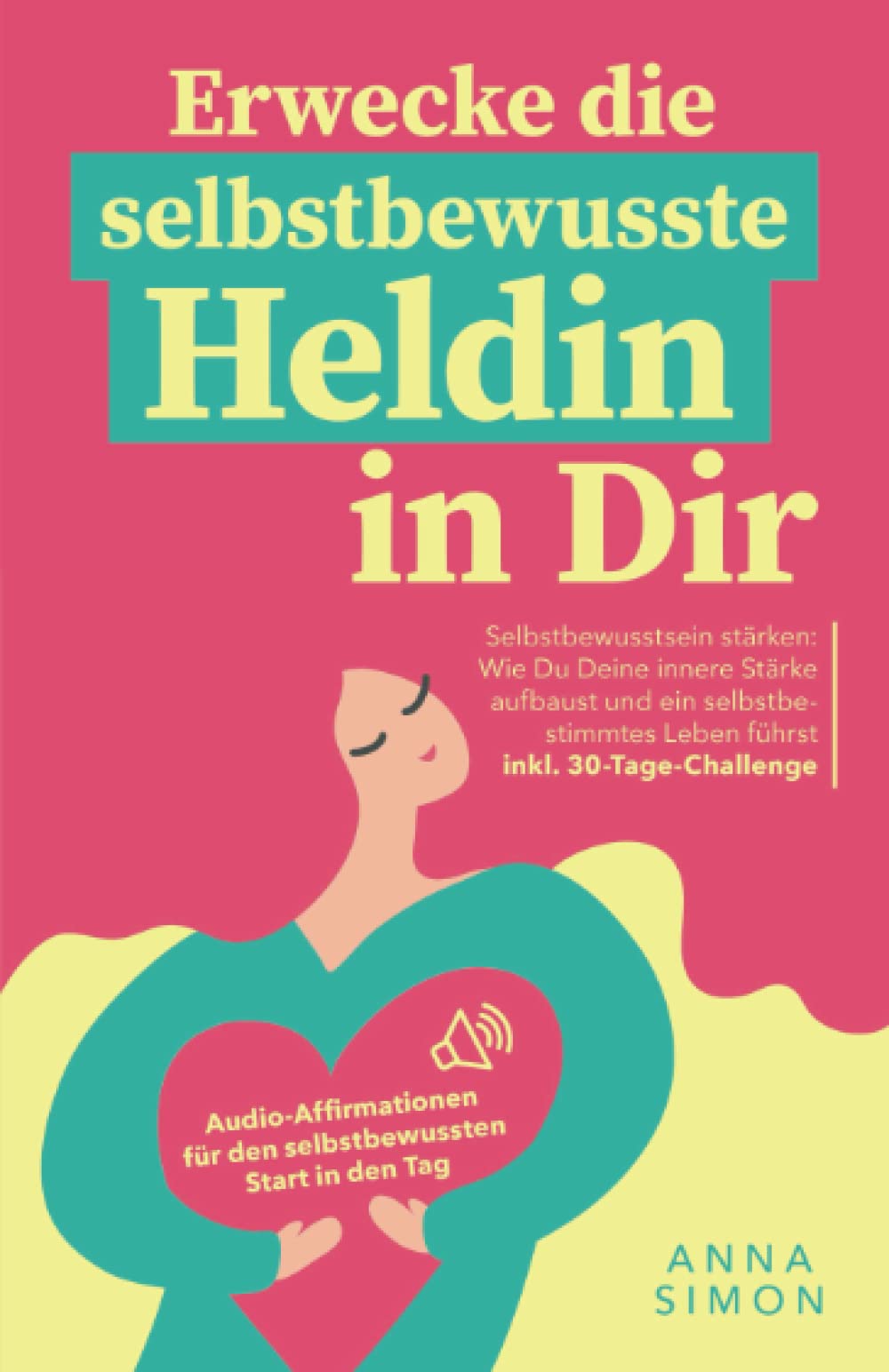 Erwecke die selbstbewusste Heldin in dir: Wie Du als Frau stark & selbstsicher durch Dein Leben gehst. Selbstliebe und Selbstakzeptanz entwickeln – ... Audio-Affirmationen & 30-Tage-Praxis-Übungen)