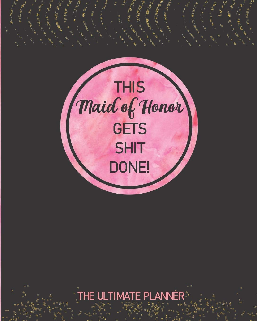 This Maid Of Honor Gets Shit Done! The Ultimate Planner: Logbook, Calendar and Organizer For Scheduling Important Dates, Appointments And Plans ... | Black, Pink and Faux Gold Sparkles Design