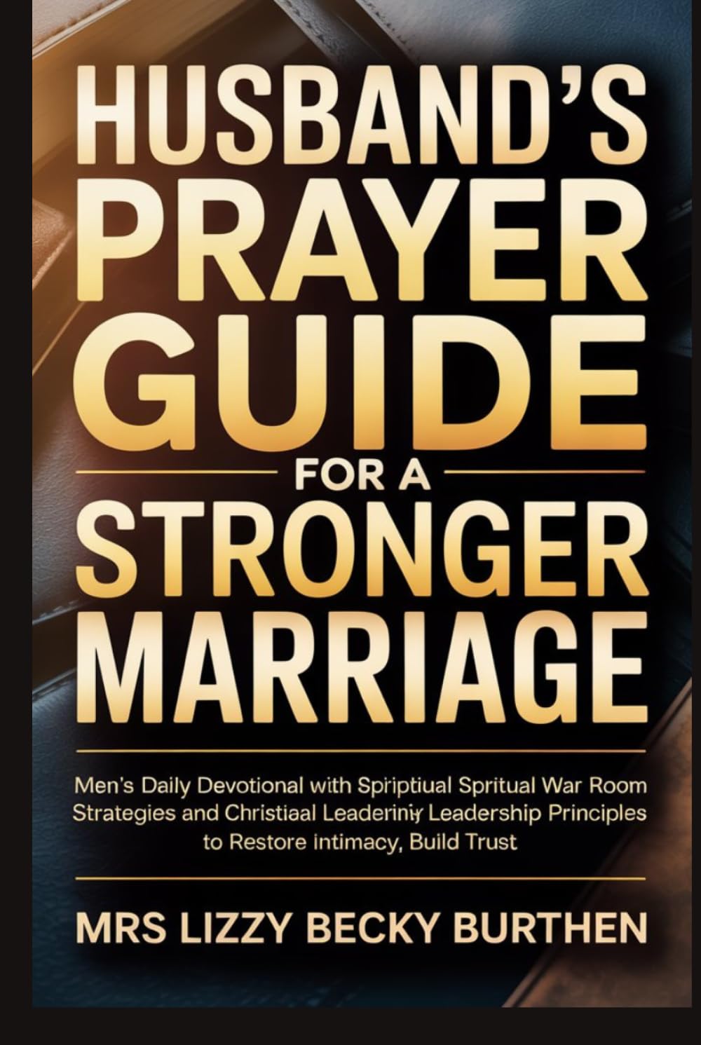 Husband's Prayer Guide for a Stronger Marriage: Men’s Daily Devotional with Scriptural Affirmations, Spiritual War Room Strategies and Christian Leadership Principles to Restore Intimacy, Build Trust