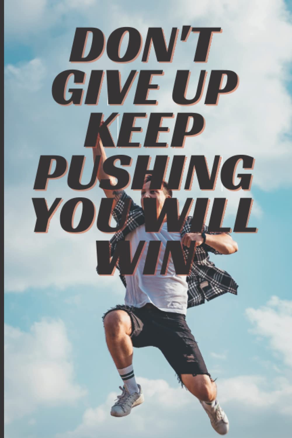 DON'T GIVE UP KEEP PUSHING U WILL WIN: A DAILY POSITIVE THINKING,CREATE YOUR OWN DAILY COURAGE AND INSPIRATION