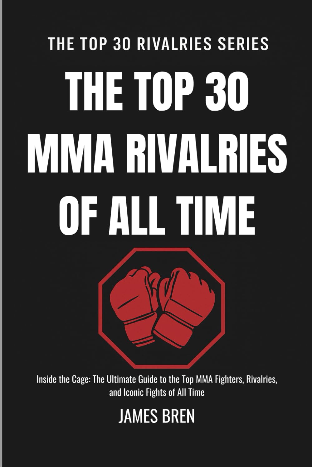 The Top 30 MMA Rivalries of all Time: Inside the Cage: The Ultimate Guide to the Top MMA Fighters, Rivalries, and Iconic Fights of All Time (The Top 30 Rivalries Series)