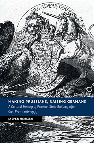 Making Prussians, Raising Germans: A Cultural History of Prussian State-Building after Civil War, 1866–1935 (New Studies in European History)