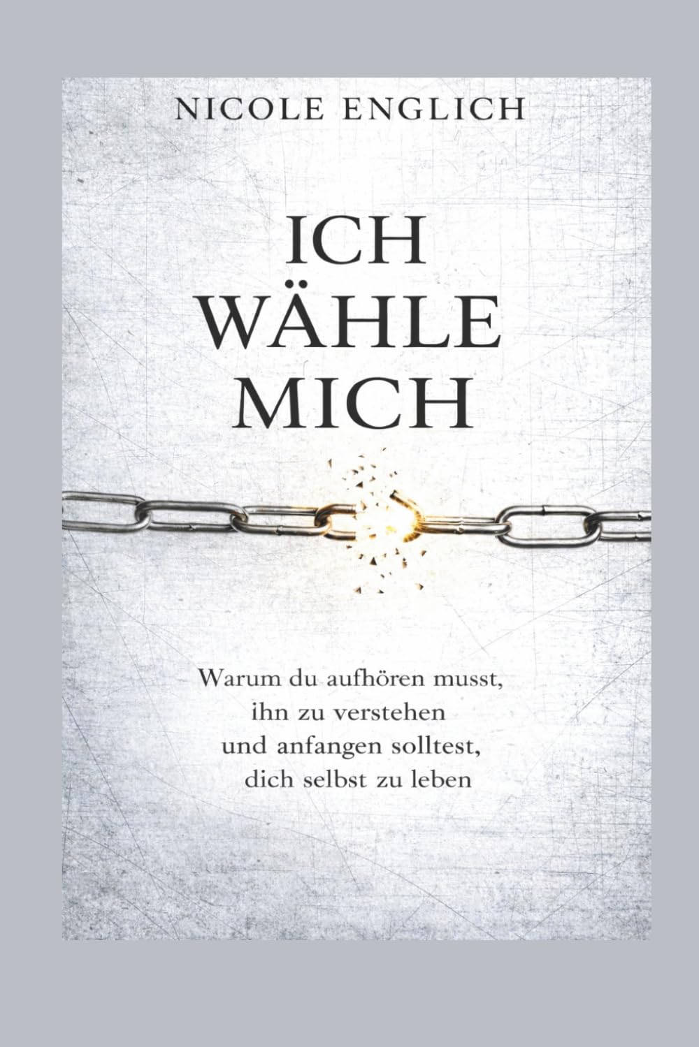 ICH WÄHLE MICH: Warum du aufhören musst, ihn zu verstehen und anfangen solltest, dich selbst zu leben