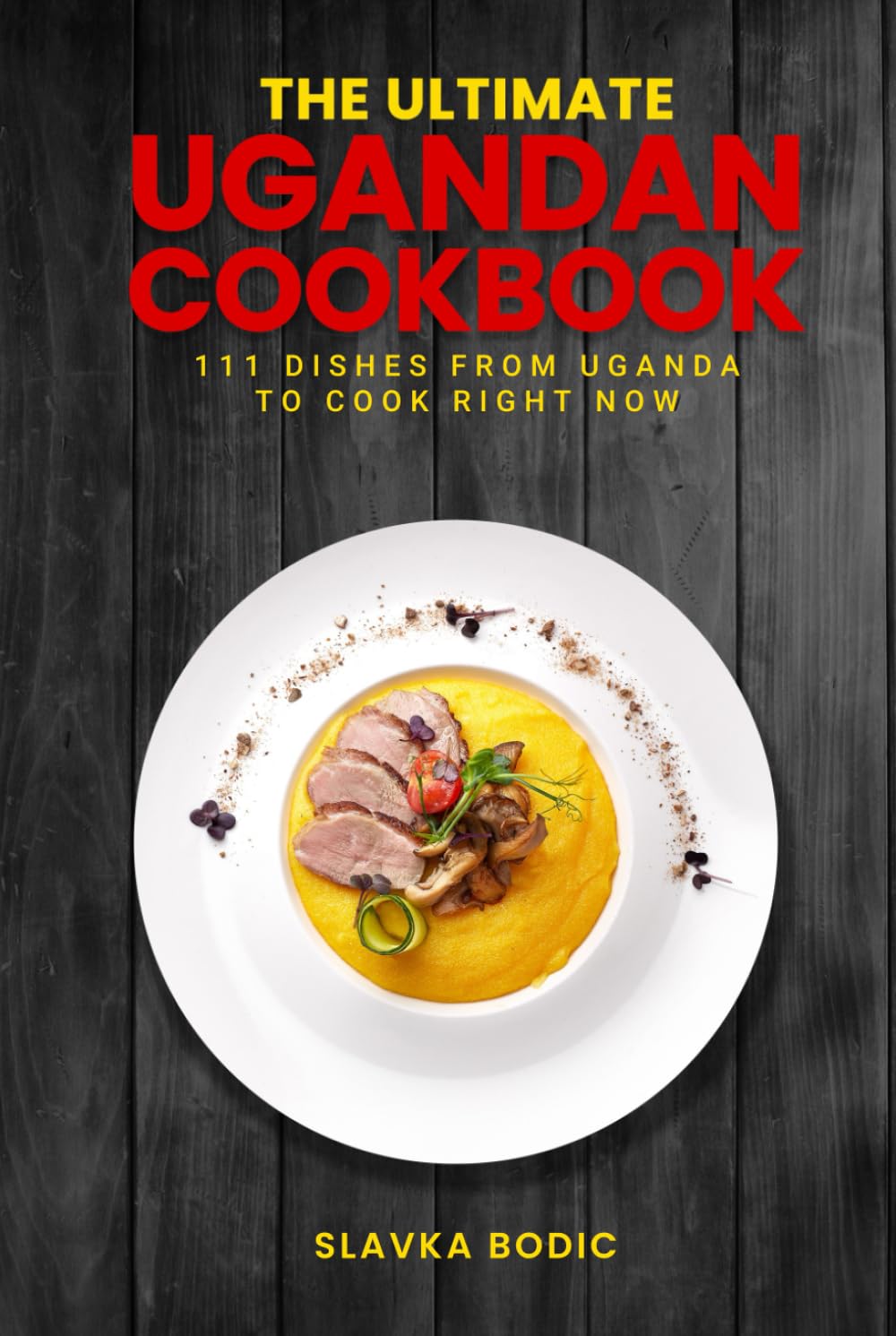 The Ultimate Ugandan Cookbook: 111 Dishes From Uganda To Cook Right Now (World Cuisines)