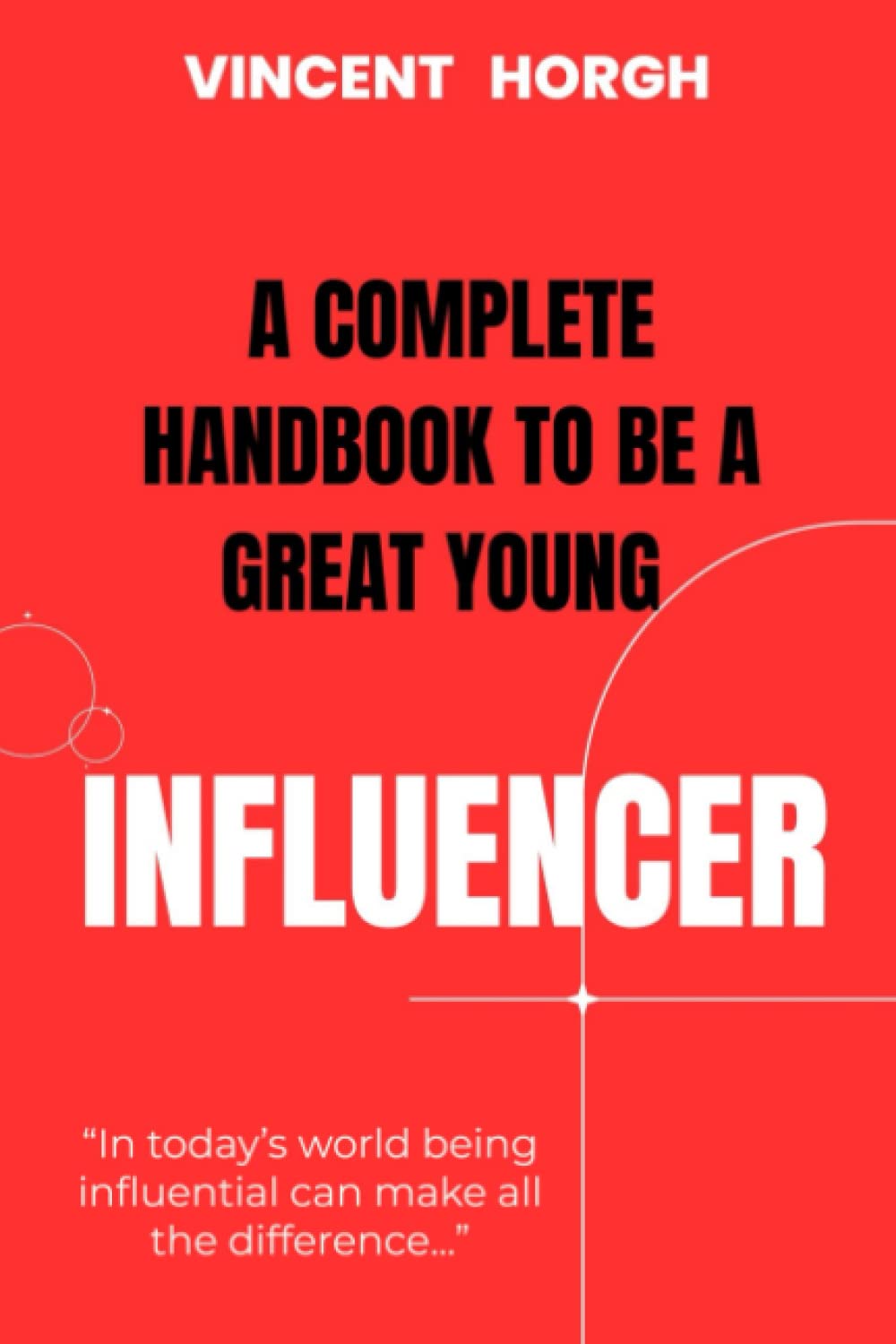 A Complete Handbook to be a Great Young Influencer!: Discover the secrets to unlocking your full potential as an influencer and learn how to use your voice to make a positive impact on the world !