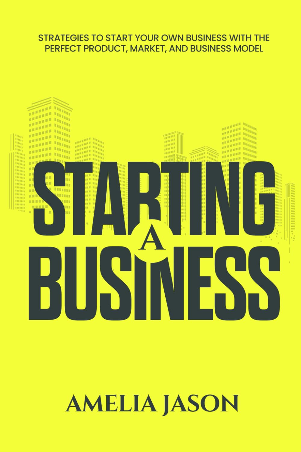 Starting A Business: Strategies to Start Your Own Business With The Perfect Product, Market, and Business Model (Dummies Business Startup Guide)
