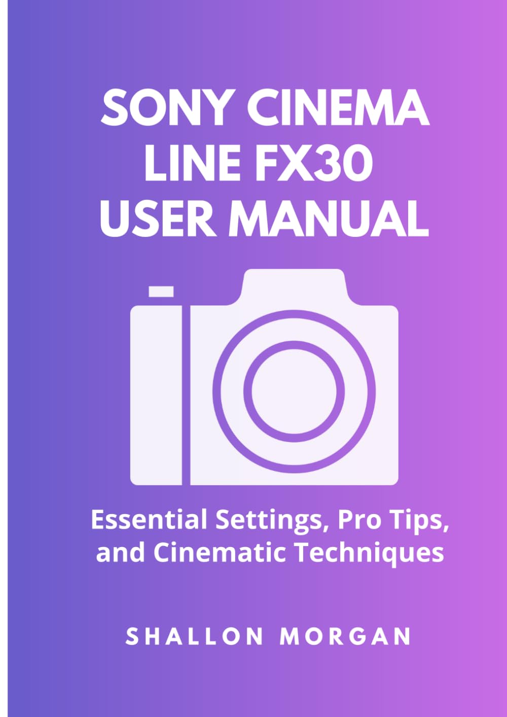 Sony Cinema Line FX30 User Manual: Essential Settings, Pro Tips, and Cinematic Techniques