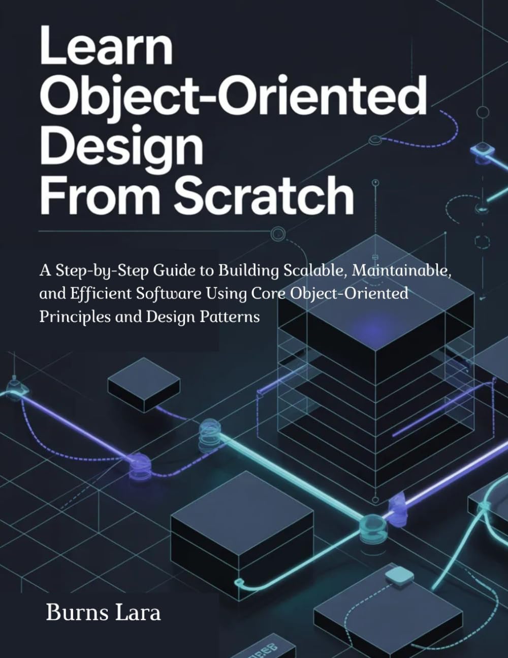 Learn Object-Oriented Design from Scratch: A Step-by-Step Guide to Building Scalable, Maintainable, and Efficient Software Using Core Object-Oriented Principles and Design Patterns