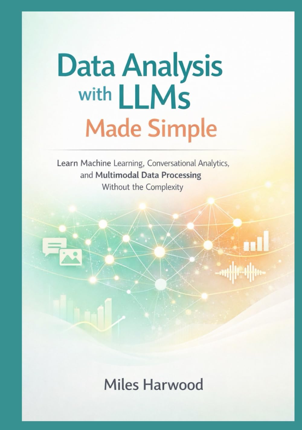 Data Analysis with LLMs Made Simple: Learn Machine Learning, Conversational Analytics, and Multimodal Data Processing Without the Complexity (The LLM Data Analytics Series)