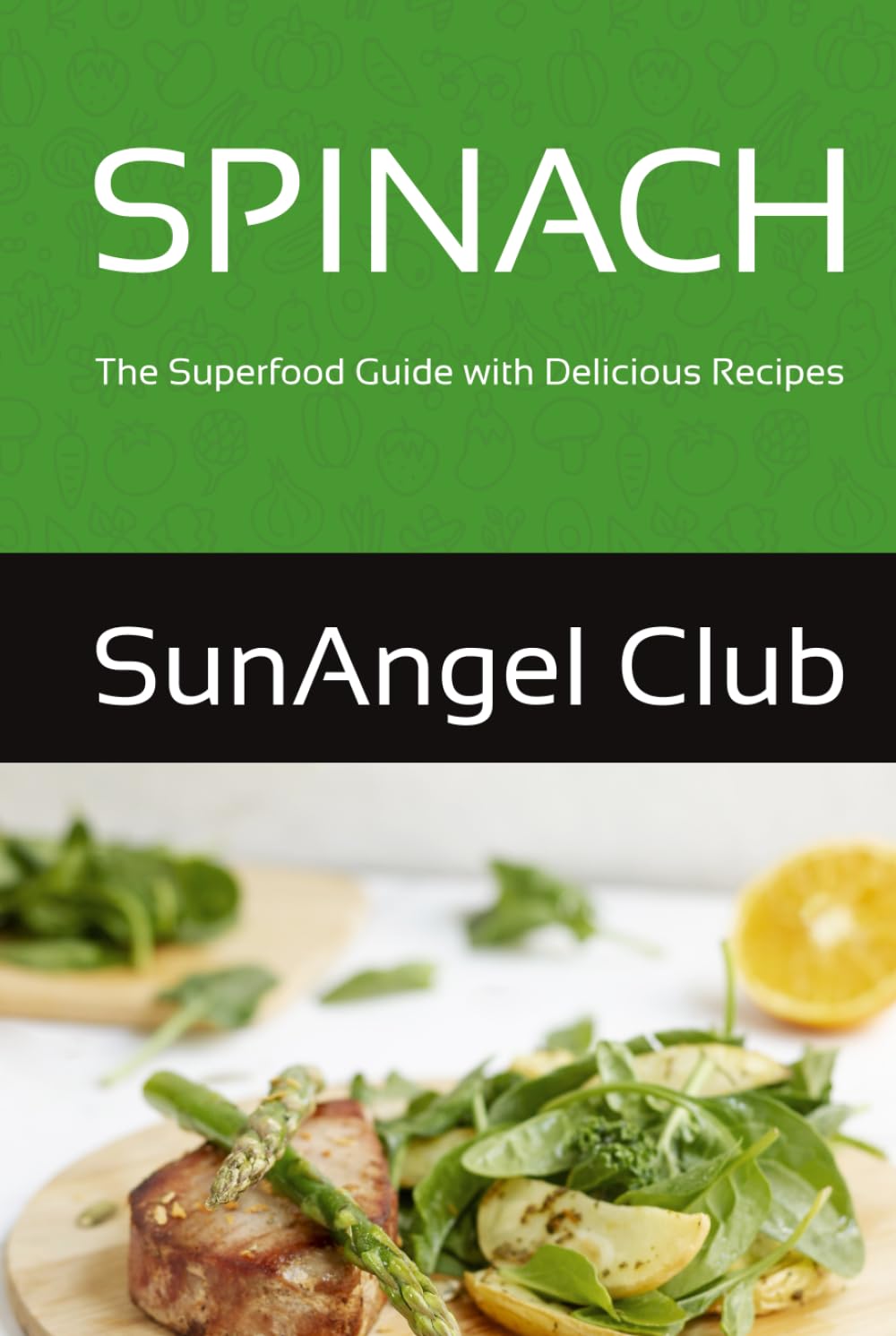 SPINACH: The Superfood Guide with Delicious Recipes