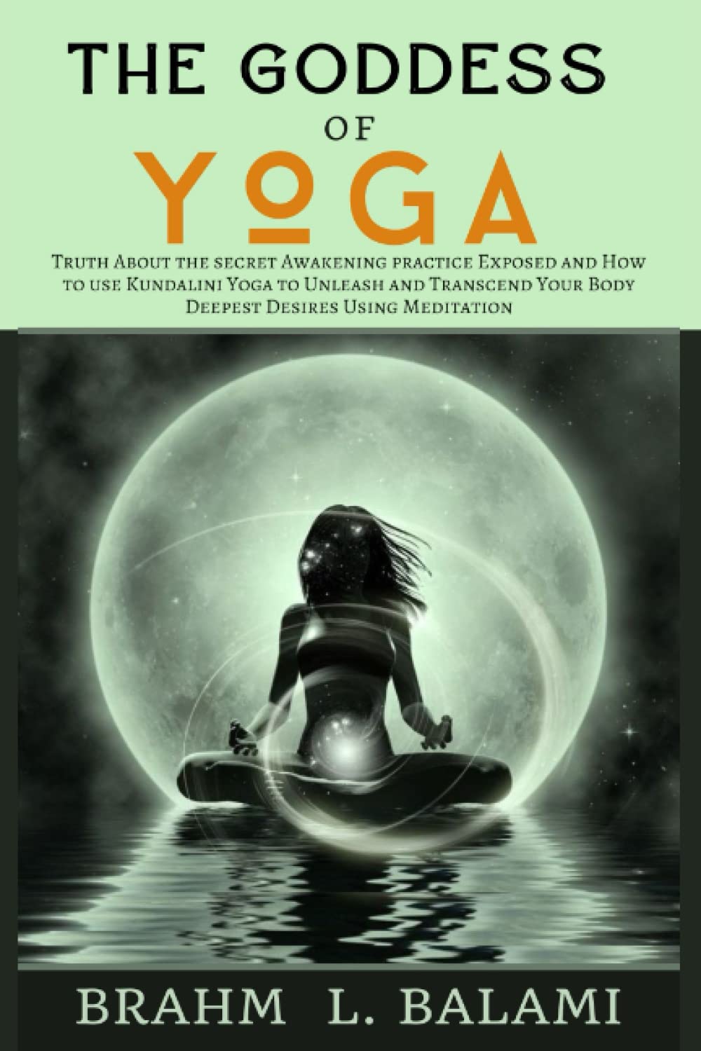 The Goddess of Yoga: Truth About the secret Awakening practice Exposed and How to use Kundalini Yoga to Unleash and Transcend Your Body Deepest Desires Using Meditation