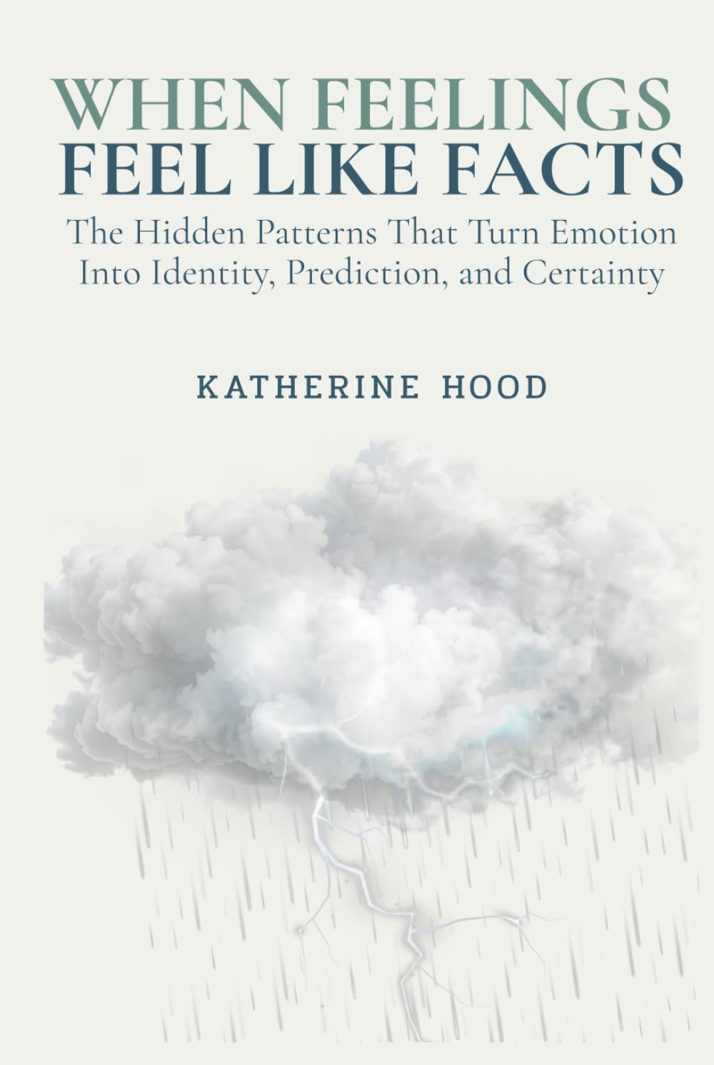 When Feelings Feel Like Facts: The Hidden Patterns That Turn Emotion Into Identity, Prediction, and Certainty (The Hidden Patterns of the Mind)