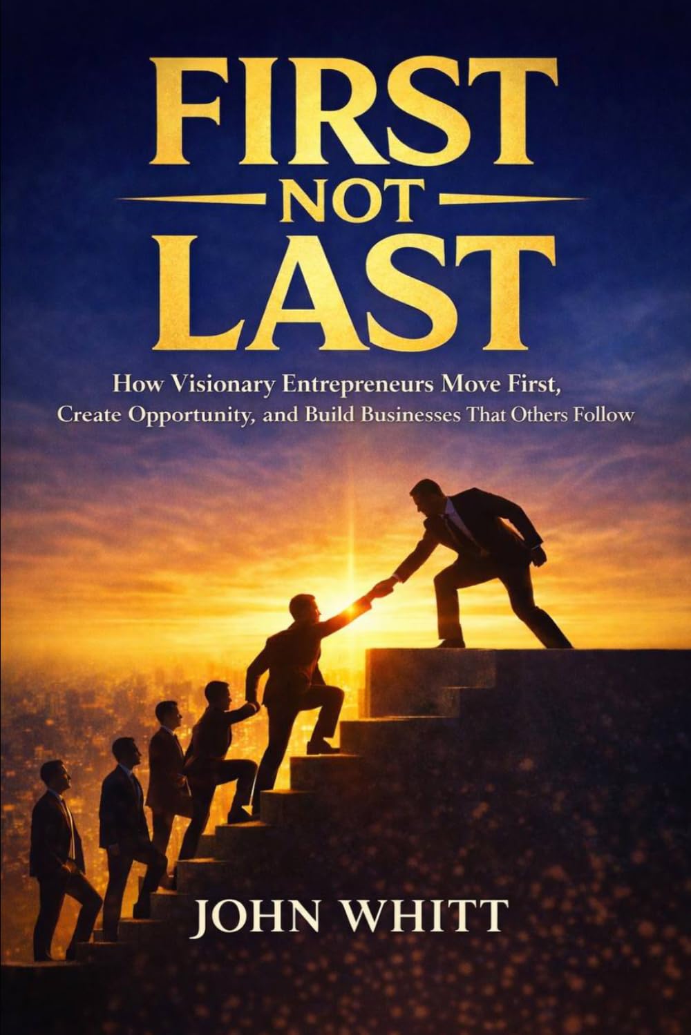 First Not Last: How Visionary Entrepreneurs Move First, Create Opportunity, and Build Business That Others Follow