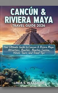 Cancún & Riviera Maya Travel Guide 2026: Your Ultimate Guide to Cancun & Riviera Maya: Attractions, Beaches, Cuisine, Hotels, Tours, and Travel Tips