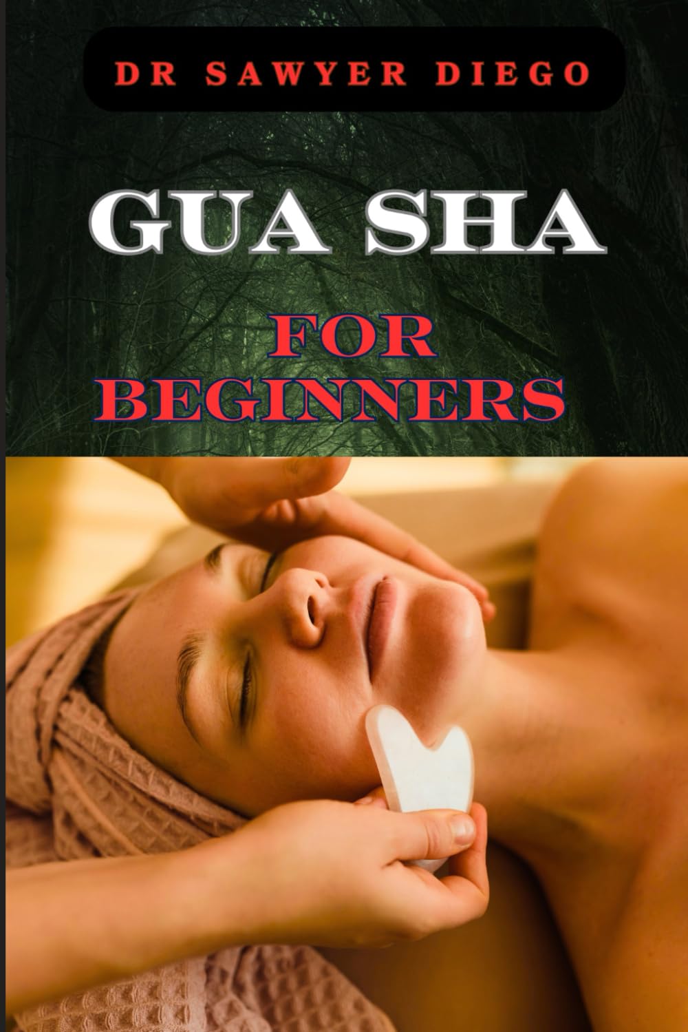 GUA SHA FOR BEGINNERS: Step-By-Step Guide To Facial And Body Scraping Techniques For Pain Relief, Skin Rejuvenation, And Enhanced Wellbeing