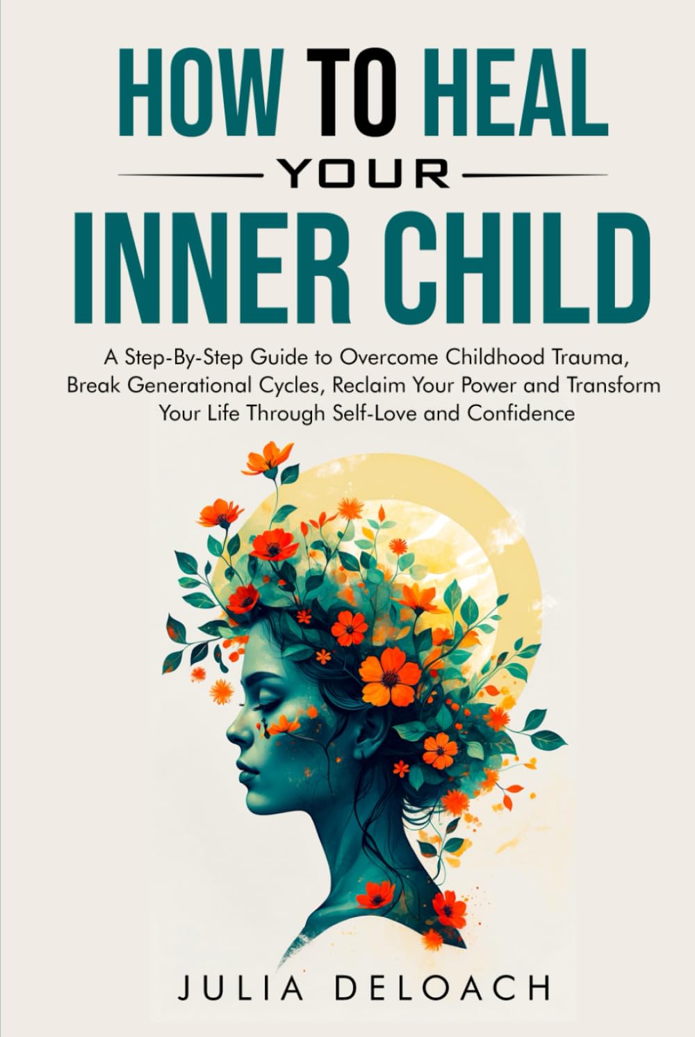 HOW TO HEAL YOUR INNER CHILD: A Step-By-Step Guide to Overcome Childhood Trauma, Break Generational Cycles, Reclaim Your Power, and Transform Your ... and Confidence (The Path to Inner Peace)