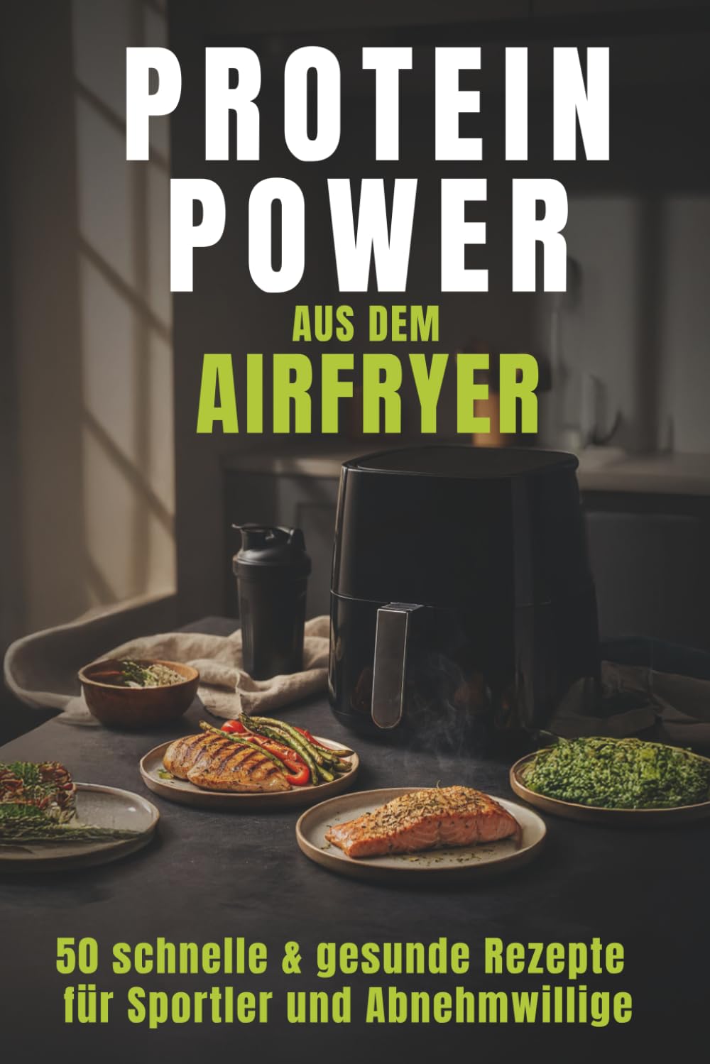 Protein Power für Airfryer & Heißluftfritteuse: 50 eiweißreiche Rezepte aus fünf Kategorien – schnell, gesund und alltagstauglich