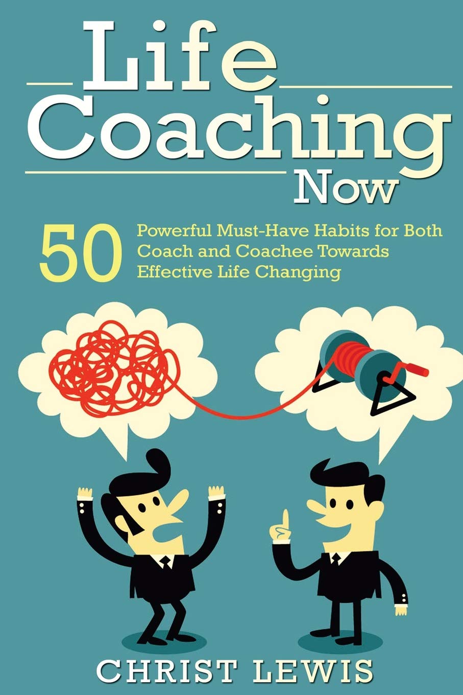 Life Coaching Now: 50 Powerful Must-Have Habits for Both Coach and Coachee Towards Effective Life Changing