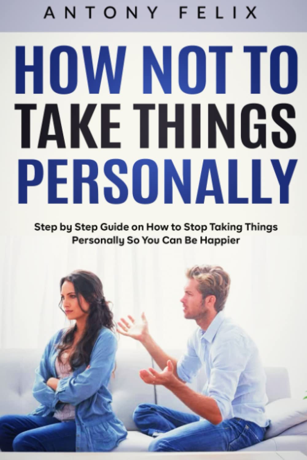 How Not to Take Things Personally: Step by Step Guide on How to Stop Taking Things Personally So You Can Be Happier (Transform yourself)