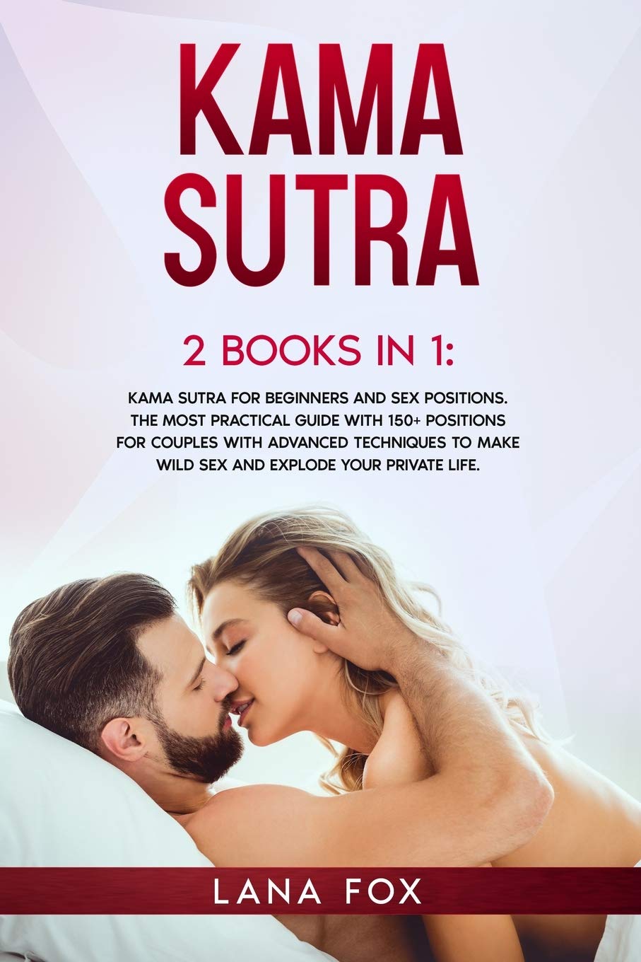 Kama Sutra: 2 Books in 1: Kama Sutra for Beginners and Sex Positions. The MOST Practical Guide with 150+ POSITIONS for Couples with Advanced Techniques to Make WILD SEX and EXPLODE your Private Life.