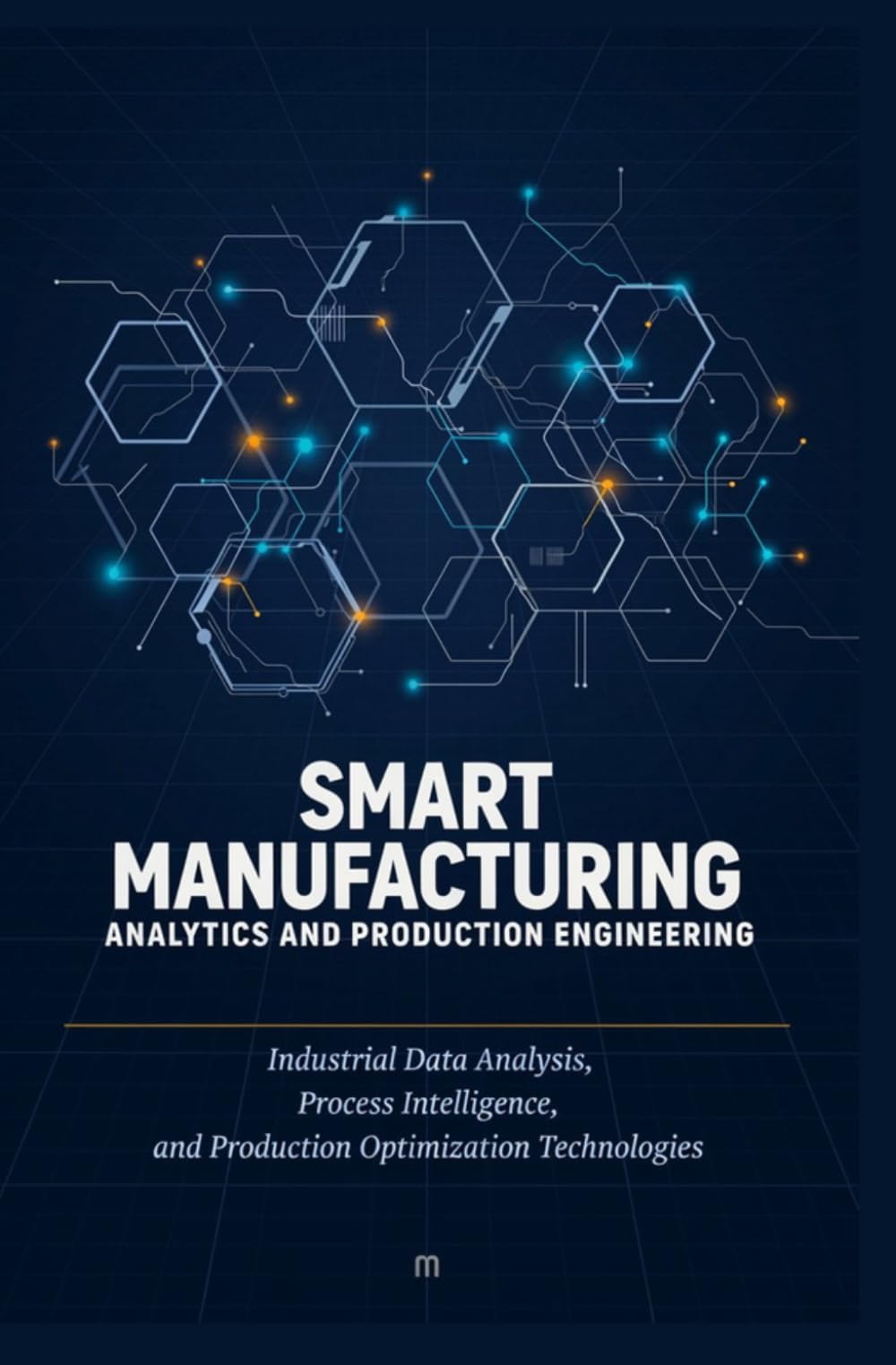 SMART MANUFACTURING ANALYTICS AND PRODUCTION ENGINEERING: Industrial Data Analysis Process Intelligence and Production Optimization Technologies