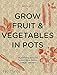 Grow Fruit & Vegetables in Pots: Planting Advice & Recipes from Great Dixter