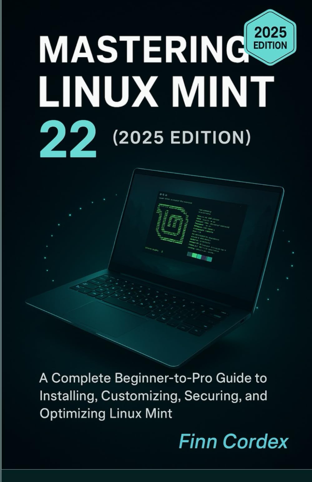MASTERING LINUX MINT 22: A COMPLETE BEGINNER-TO-PRO GUIDE TO INSTALLING, CUSTOMIZING, SECURING, AND OPTIMIZING LINUX MINT