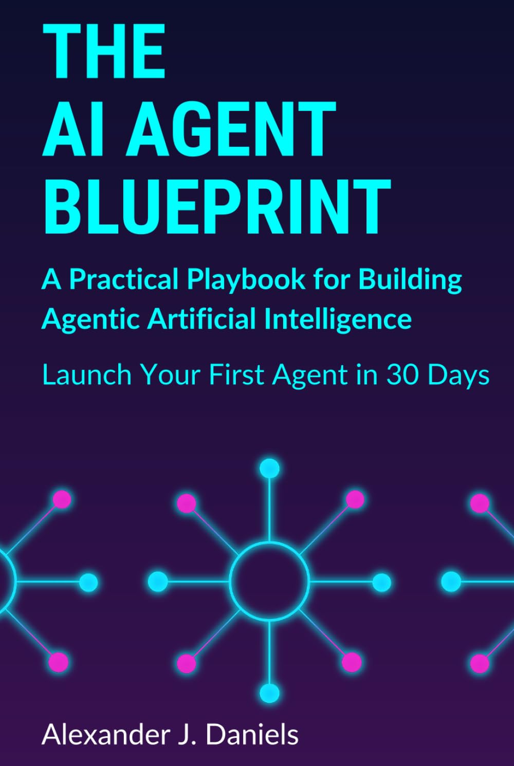 The AI Agent Blueprint: A Practical Playbook for Building Agentic Artificial Intelligence: Launch Your First Agent in 30 Days