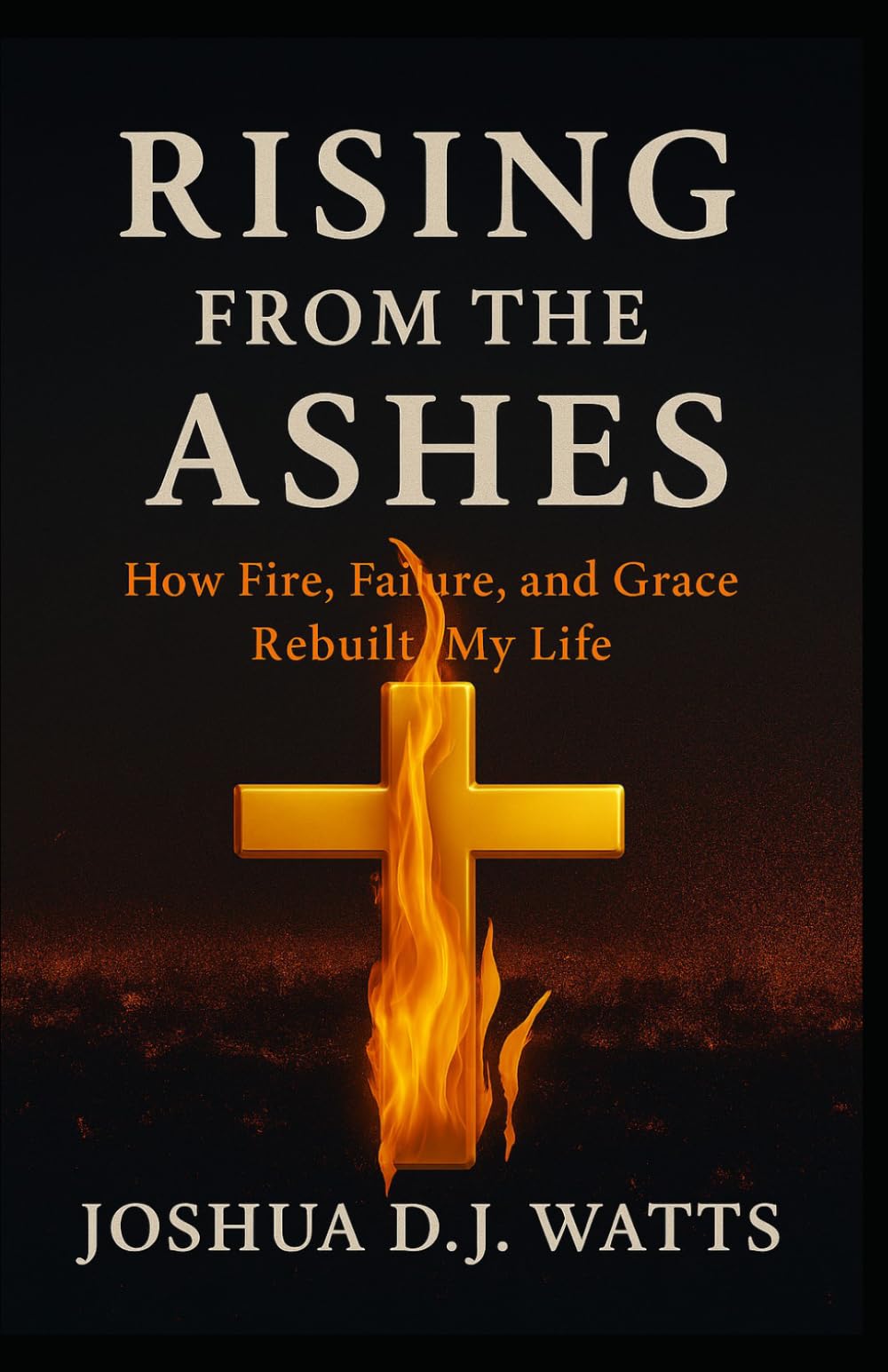 RISING FROM THE ASHES: How Fire, Failure, and Grace Rebuilt My Life