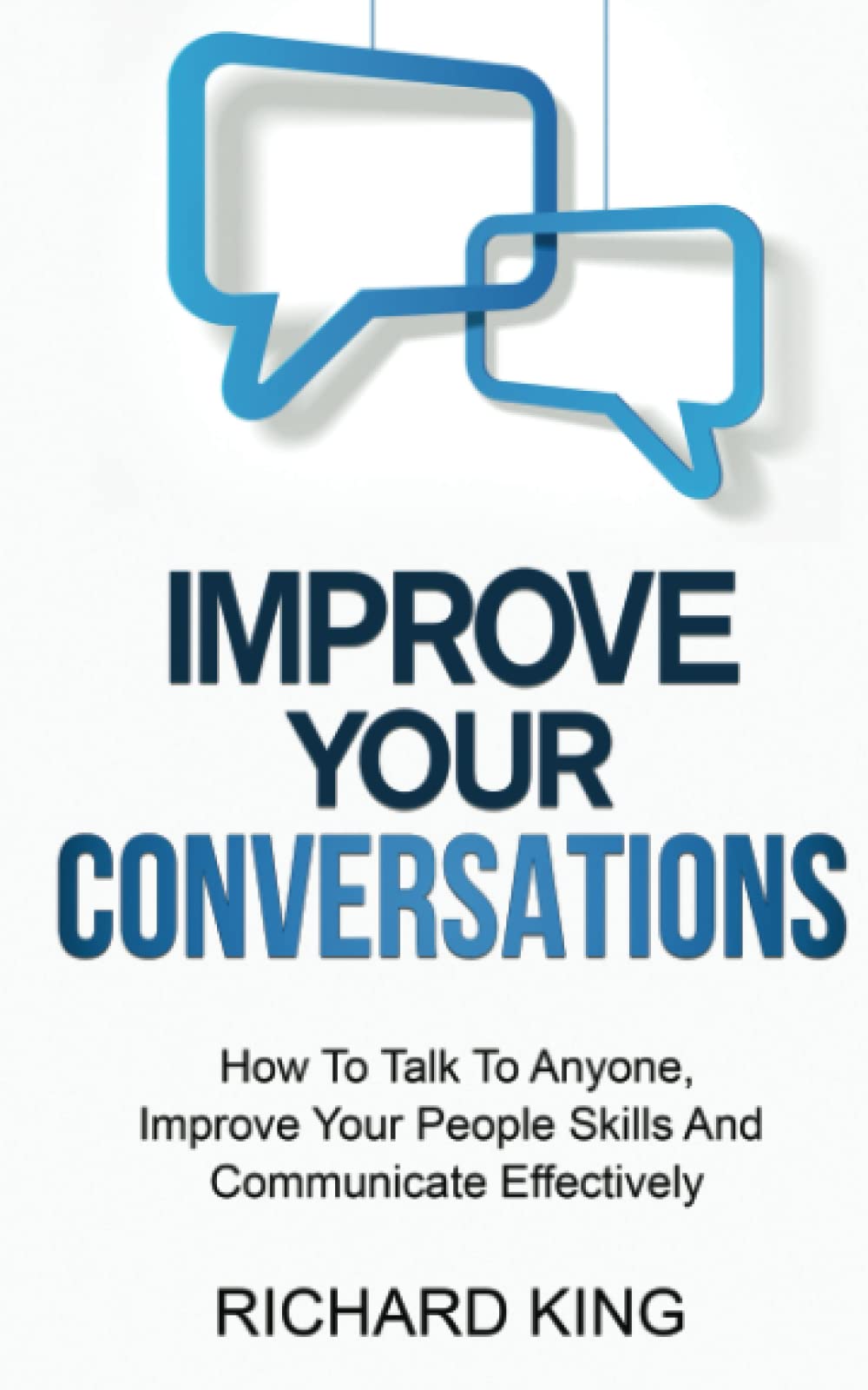 Improve Your Conversations: How To Talk To Anyone, Improve Your People Skills And Communicate Effectively