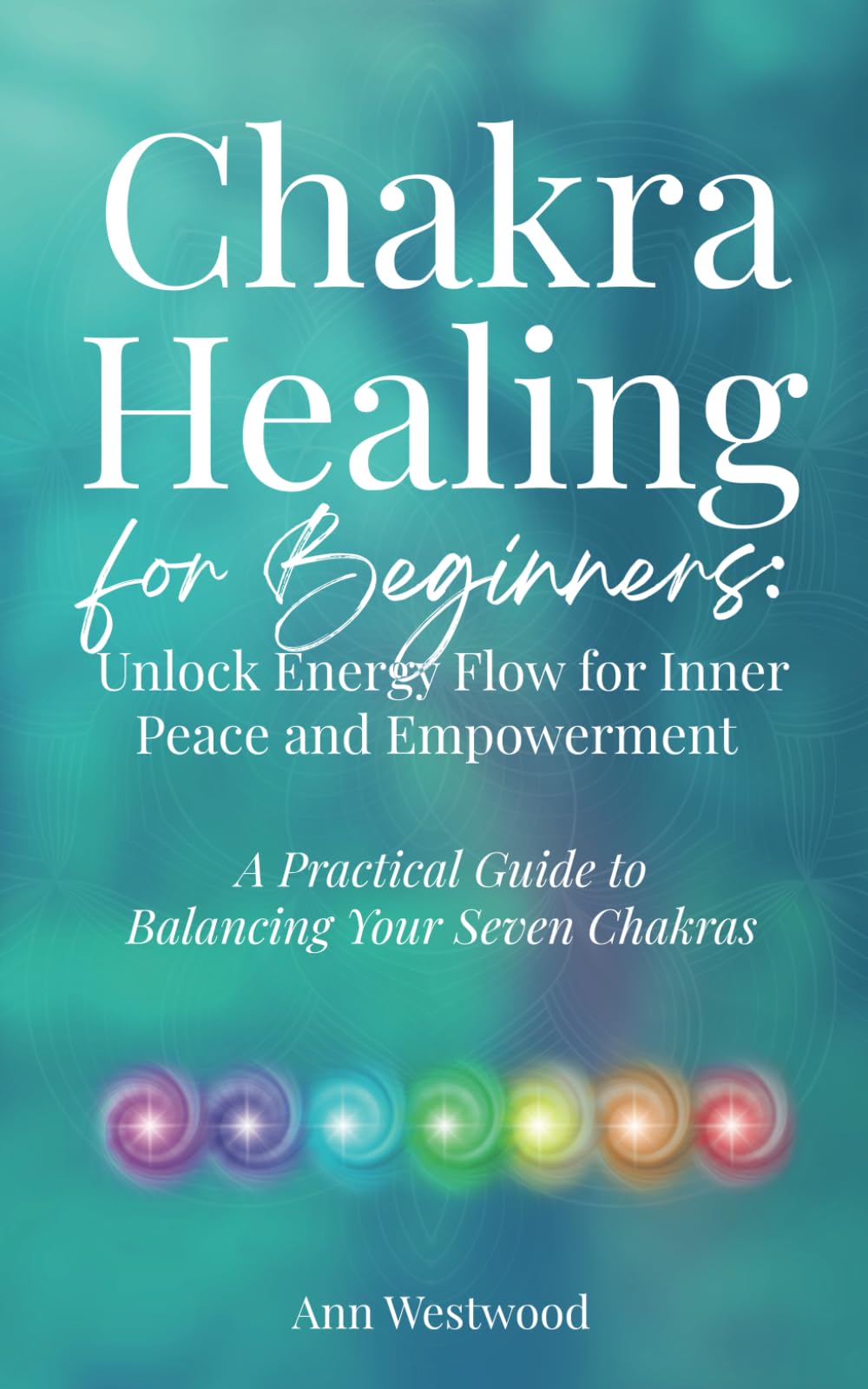 Chakra Healing for Beginners: Unlock Energy Flow for Inner Peace and Empowerment: A Practical Guide to Balancing Your Seven Chakras
