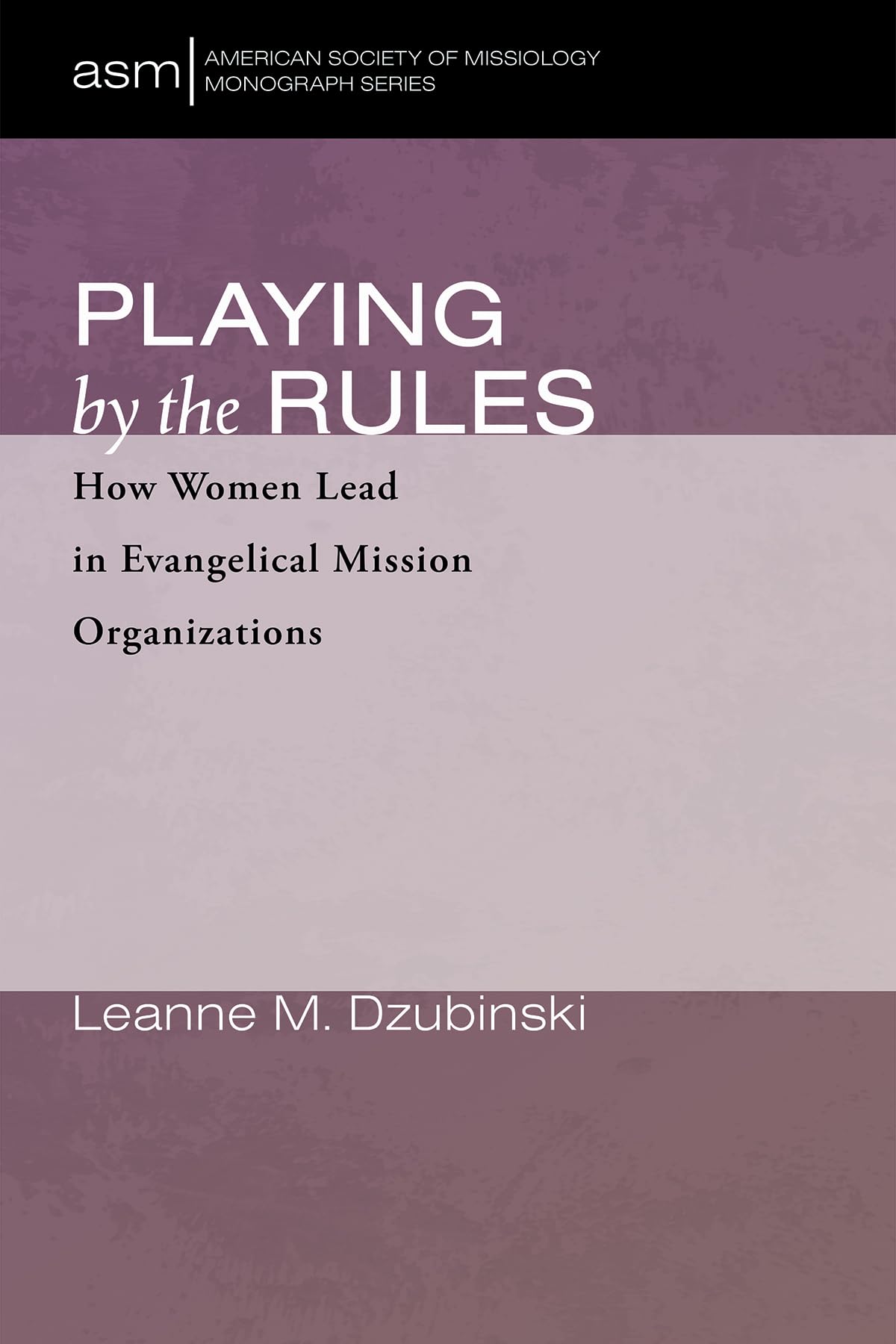 Playing by the Rules: How Women Lead in Evangelical Mission Organizations: 52 (American Society of Missiology Monograph Series)