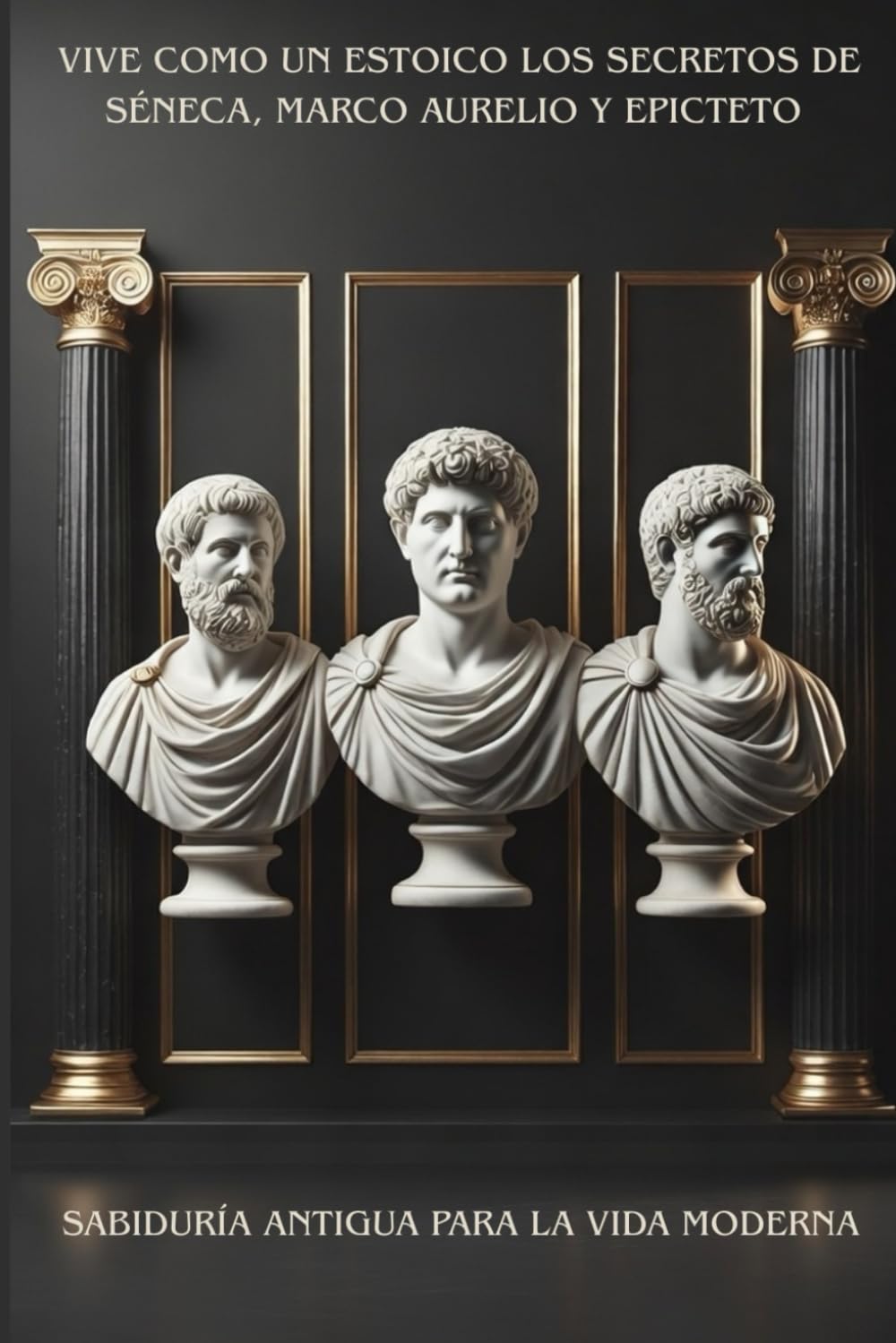 VIVE COMO UN ESTOICO LOS SECRETOS DE SÉNECA, MARCO AURELIO Y EPICTETO: SABIDURÍA ANTIGUA PARA LA VIDA MODERNA