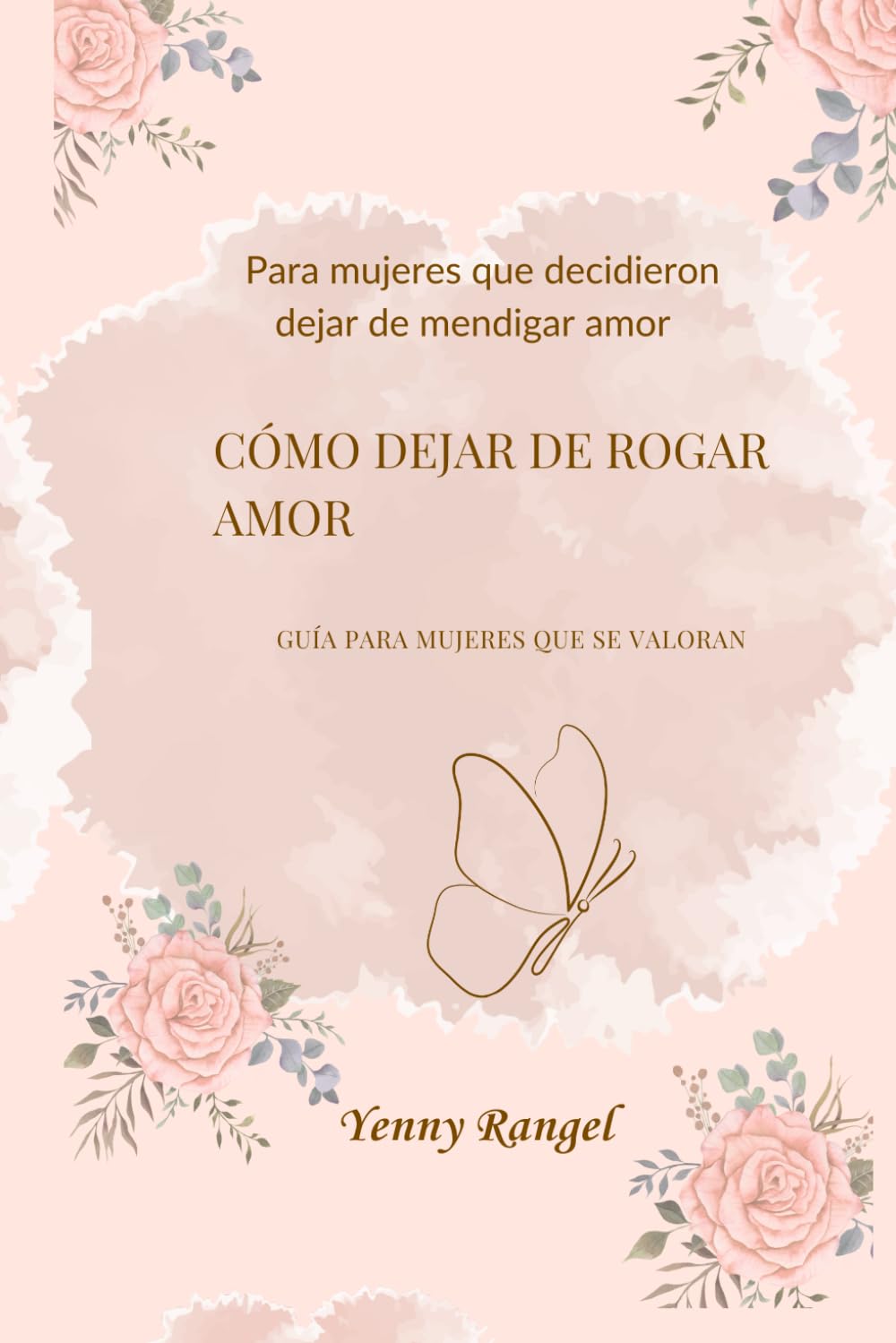 Como Dejar De Rogar Amor: Guía para mujeres que se valoran