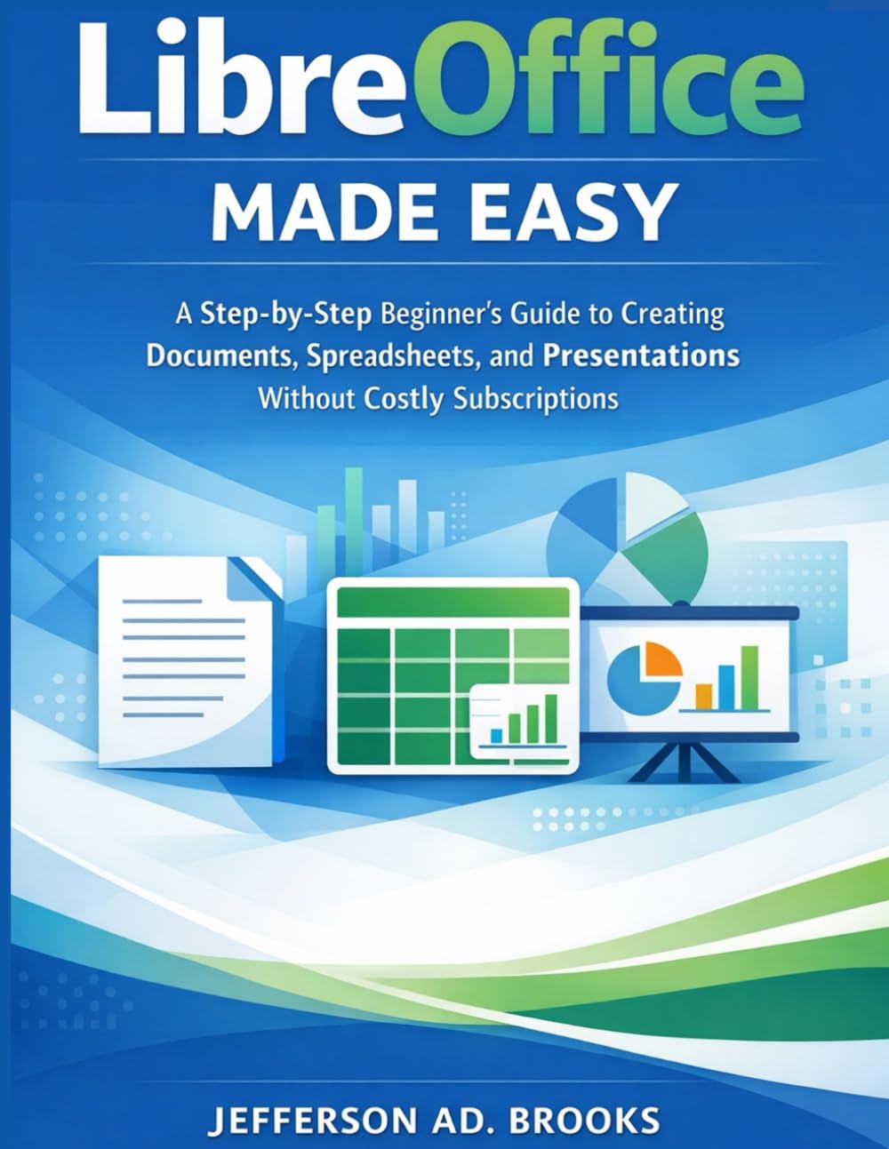 LIBREOFFICE MADE EASY: A Step-by-Step Beginner’s Guide to Creating Documents, Spreadsheets, and Presentations Without Costly Subscriptions