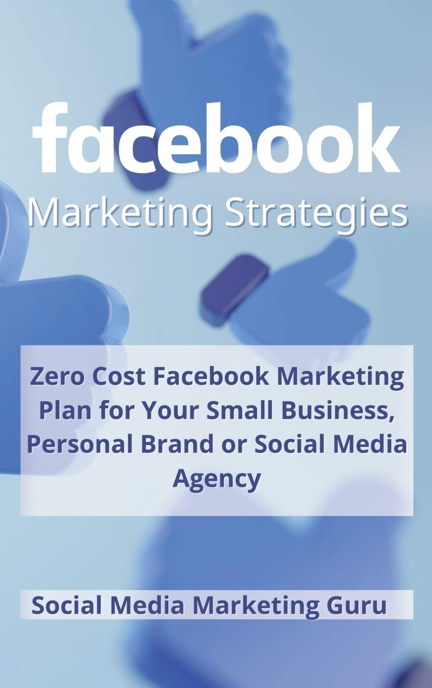 Facebook Marketing Strategies: Zero Cost Facebook Marketing Plan for your Small Business, Personal Brand or Social Media Agency