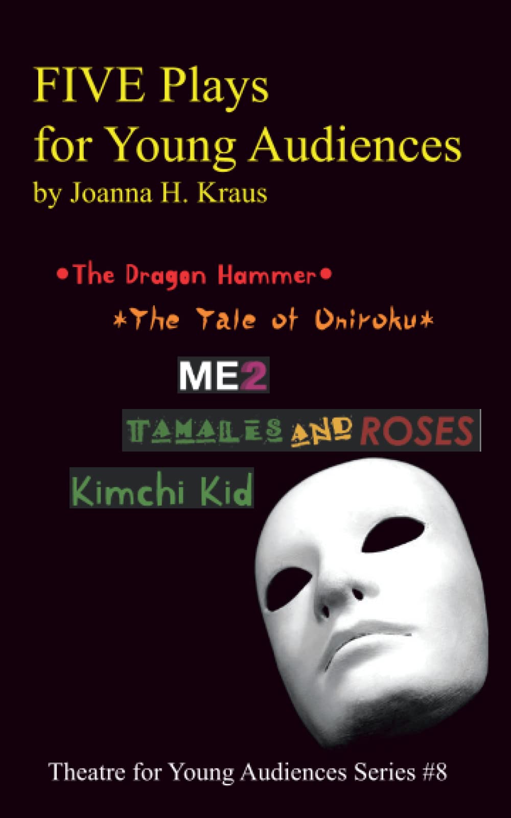 FIVE Plays for Young Audiences by Joanna H. Kraus: The Dragon Hammer, The Tale of Oniroku, ME2, Tamales and Roses, Kimchi Kid (Plays and Musicals for Young Audiences SERIES)