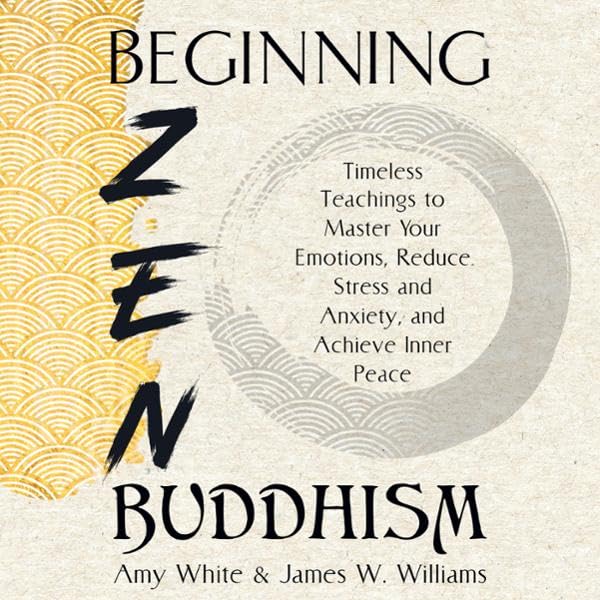 Beginning Zen Buddhism: Timeless Teachings to Master Your Emotions, Reduce Stress and Anxiety, and Achieve Inner Peace (Mindfulness and Minimalism, Book 3)