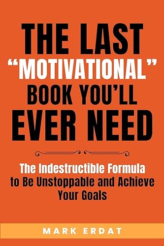 The Last "Motivational" Book You'll Ever Need: The Indestructible Formula to Be Unstoppable and Achieve Your Goals: 1 (No Bs Self Help Books)