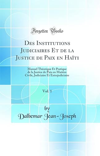 Des Institutions Judiciaires Et de la Justice de Paix en Haïti, Vol. 1: Manuel Théorique Et Pratique de la Justice de Paix en Matière Civile, Judiciaire Et Extrajudiciaire (Classic Reprint)
