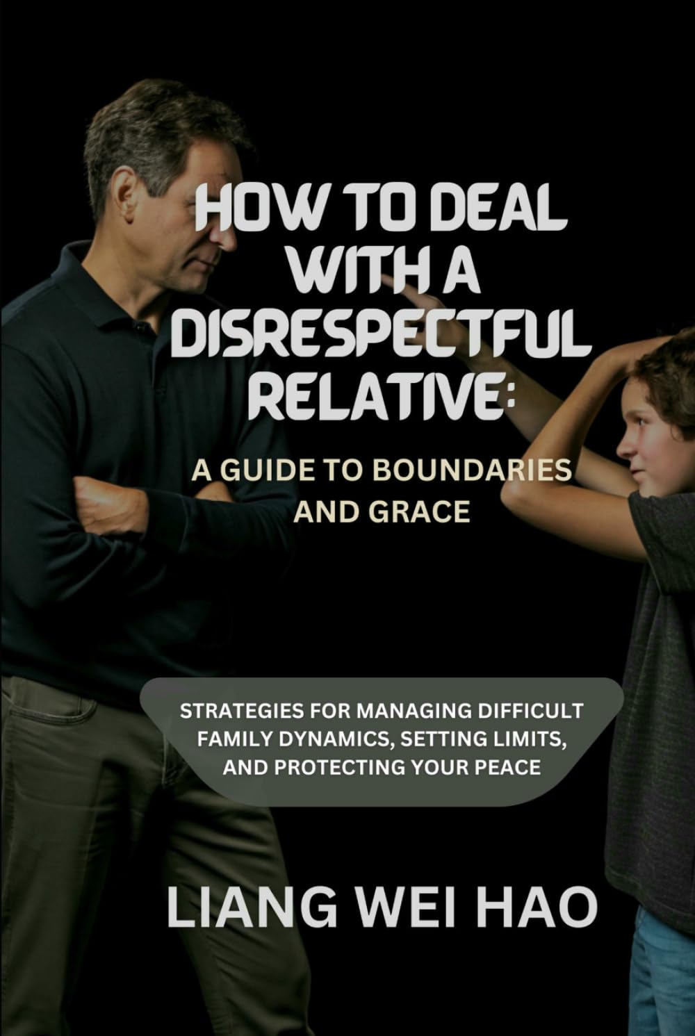 How to Deal with a Disrespectful Relative: A Guide to Boundaries and Grace: Strategies for Managing Difficult Family Dynamics, Setting Limits, and Protecting Your Peace