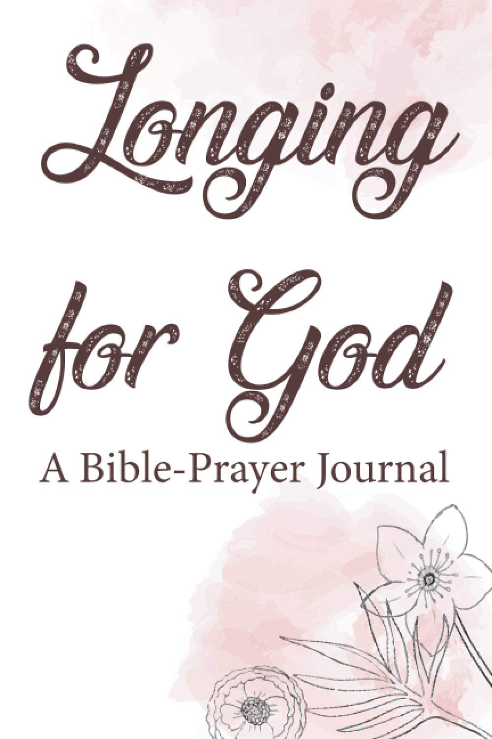 Longing For God A Bible-Prayer Journal: Bible Study Journal For Women, A Notebook For Learning and Reflecting On God's Message Through The Passage