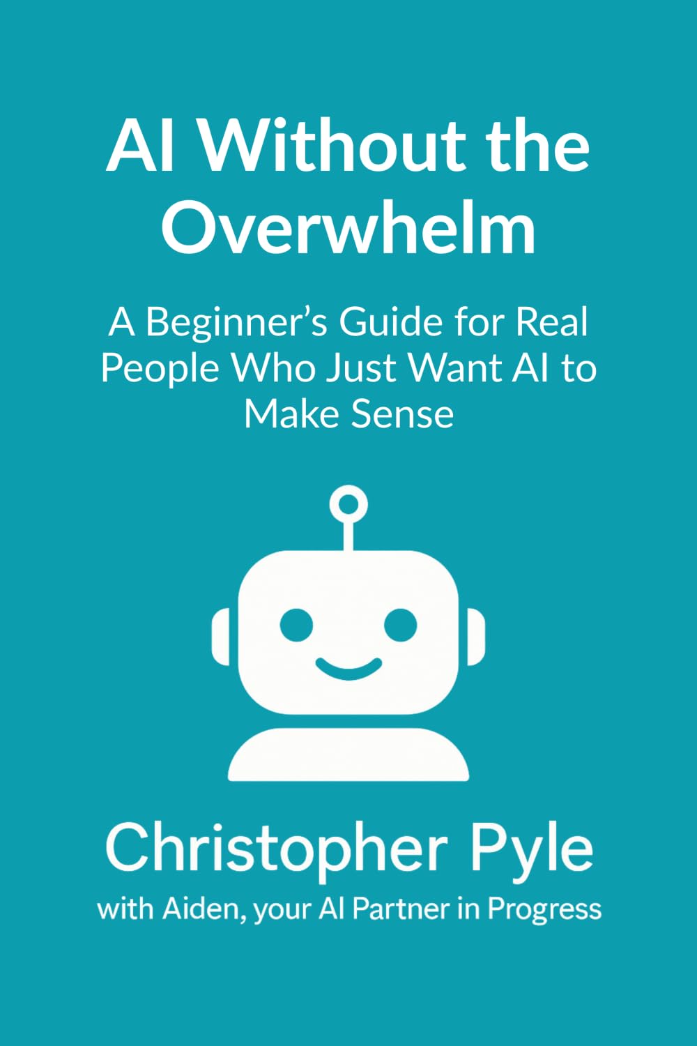 AI Without the Overwhelm: A Beginner's Guide for Real People Who Just Want AI to Make Sense