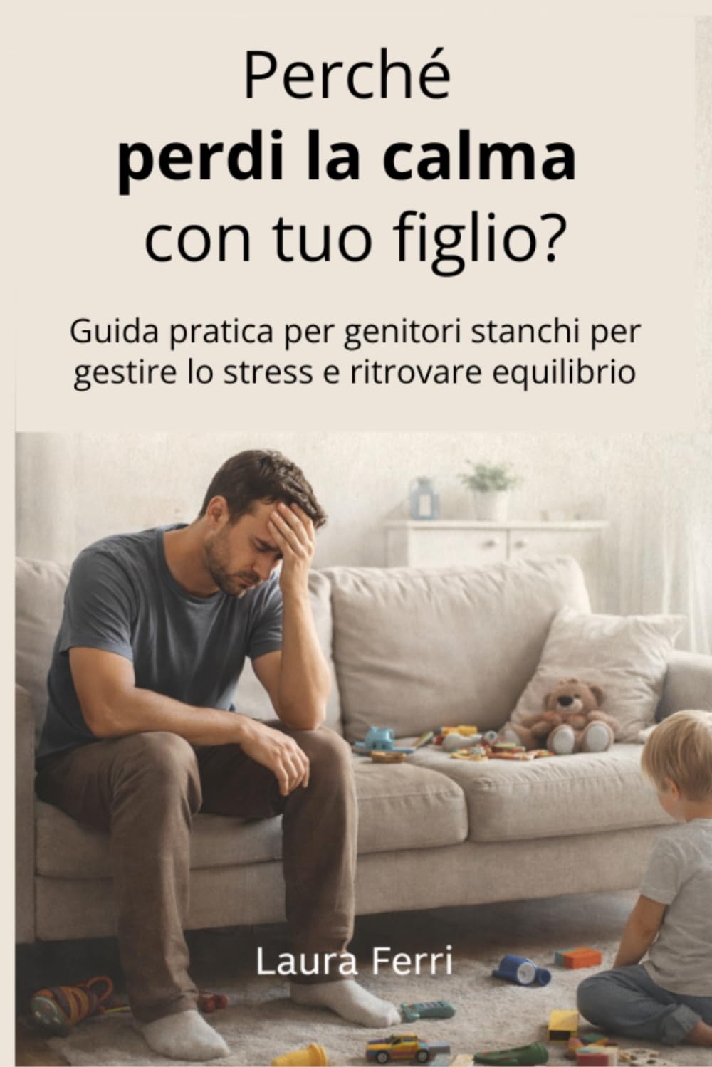 Perché perdi la calma con tuo figlio?: Guida pratica per genitori stanchi per gestire lo stress e ritrovare equilibrio